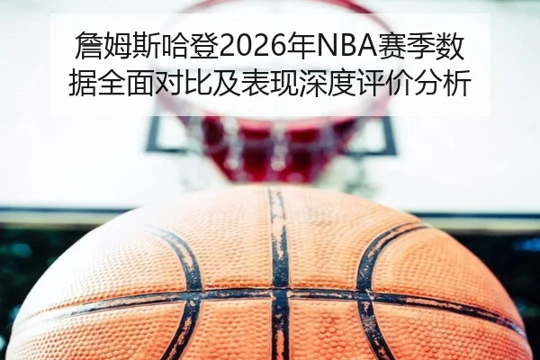 詹姆斯哈登2026年NBA赛季数据全面对比及表现深度评价分析 | LEYU